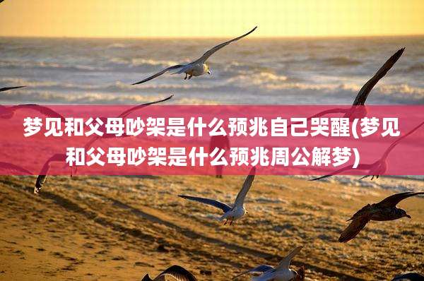 梦见和父母吵架是什么预兆自己哭醒(梦见和父母吵架是什么预兆周公解梦)