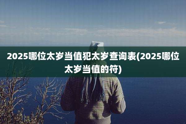 2025哪位太岁当值犯太岁查询表(2025哪位太岁当值的符)
