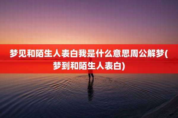 梦见和陌生人表白我是什么意思周公解梦(梦到和陌生人表白)