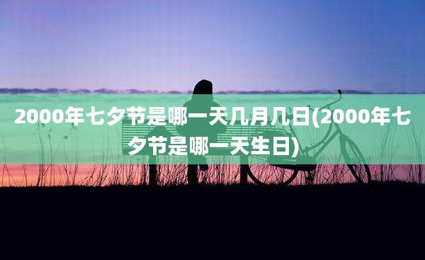 2000年七夕节是哪一天几月几日(2000年七夕节是哪一天生日)