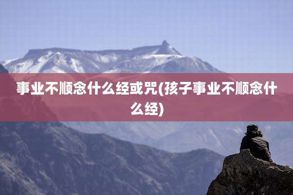事业不顺念什么经或咒(孩子事业不顺念什么经)