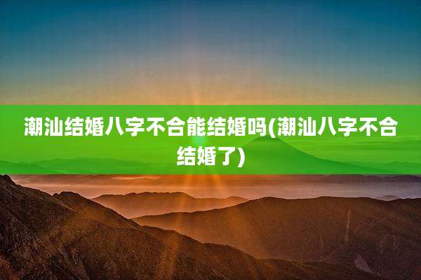 潮汕结婚八字不合能结婚吗(潮汕八字不合结婚了)