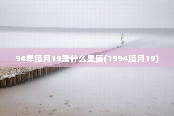 94年腊月19是什么星座(1994腊月19)