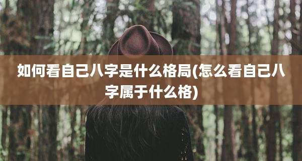 如何看自己八字是什么格局(怎么看自己八字属于什么格)