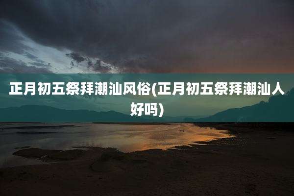 正月初五祭拜潮汕风俗(正月初五祭拜潮汕人好吗)