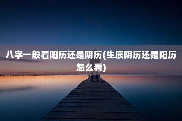 八字一般看阳历还是阴历(生辰阴历还是阳历怎么看)