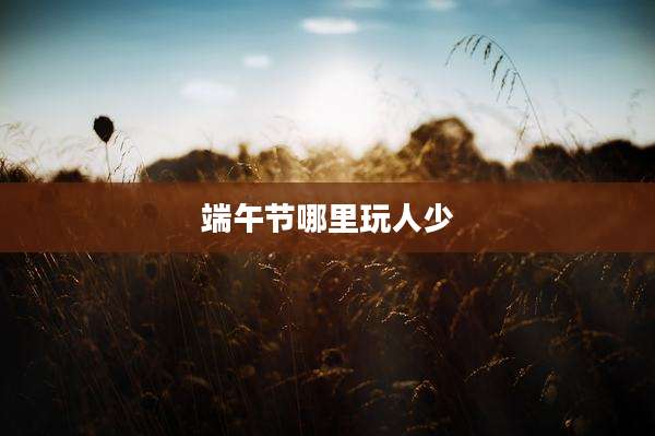 端午节哪里玩人少