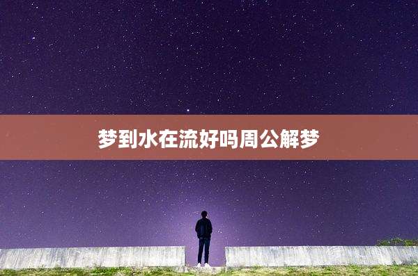 梦到水在流好吗周公解梦