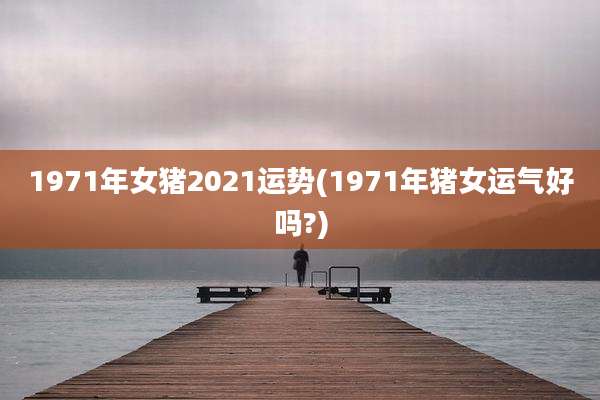 1971年女猪2021运势(1971年猪女运气好吗?)