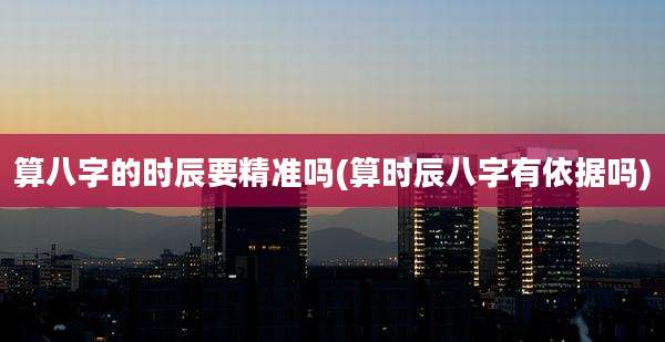 算八字的时辰要精准吗(算时辰八字有依据吗)