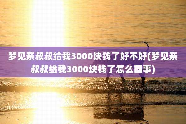 梦见亲叔叔给我3000块钱了好不好(梦见亲叔叔给我3000块钱了怎么回事)