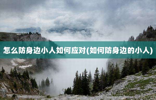 怎么防身边小人如何应对(如何防身边的小人)