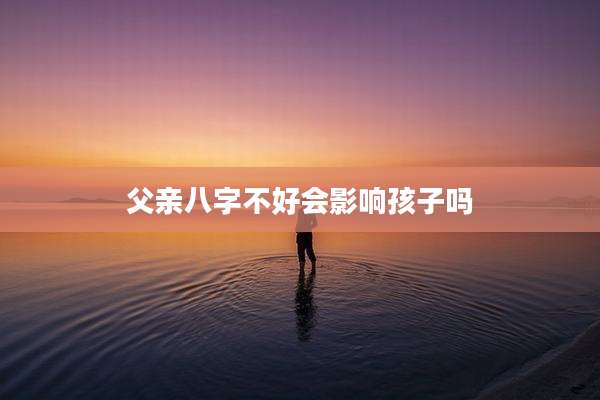 父亲八字不好会影响孩子吗