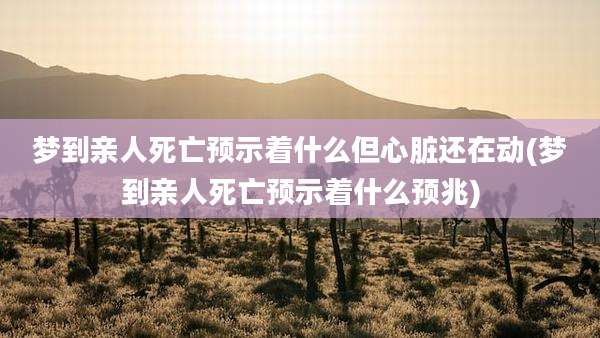 梦到亲人死亡预示着什么但心脏还在动(梦到亲人死亡预示着什么预兆)