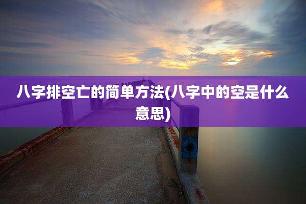 八字排空亡的简单方法(八字中的空是什么意思)