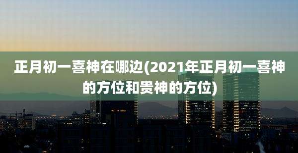 正月初一喜神在哪边(2021年正月初一喜神的方位和贵神的方位)