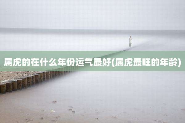 属虎的在什么年份运气最好(属虎最旺的年龄)