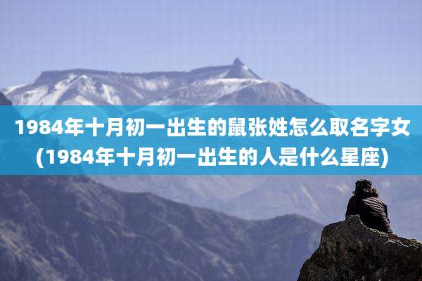 1984年十月初一出生的鼠张姓怎么取名字女(1984年十月初一出生的人是什么星座)