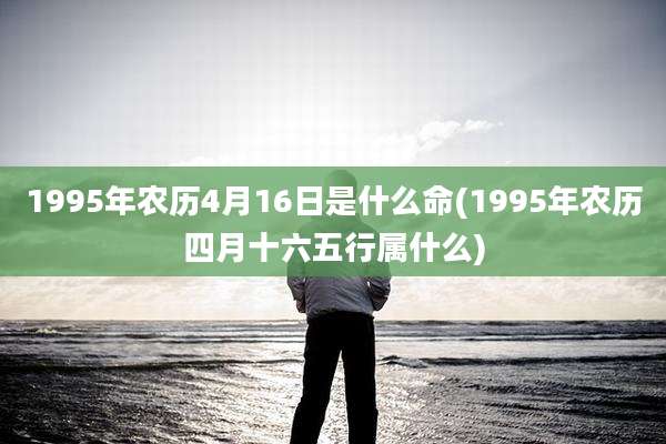 1995年农历4月16日是什么命(1995年农历四月十六五行属什么)