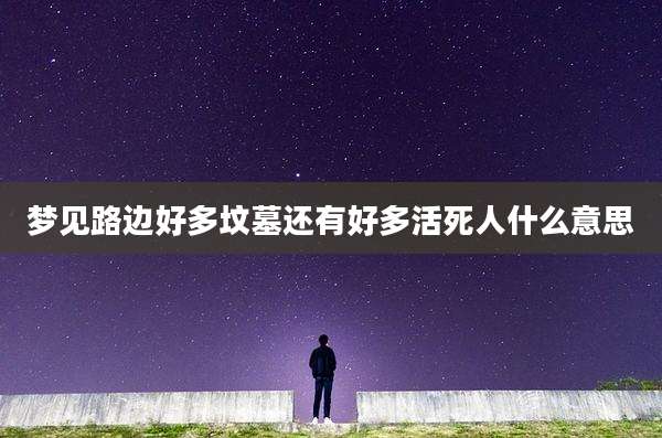 梦见路边好多坟墓还有好多活死人什么意思
