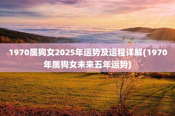 1970属狗女2025年运势及运程详解(1970年属狗女未来五年运势)
