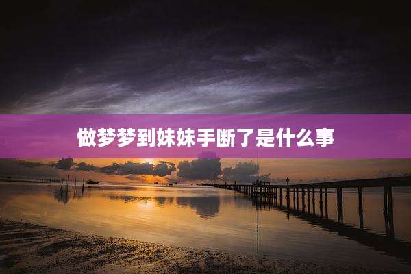 做梦梦到妹妹手断了是什么事