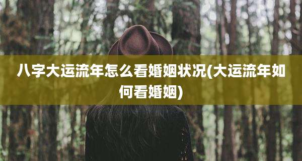 八字大运流年怎么看婚姻状况(大运流年如何看婚姻)