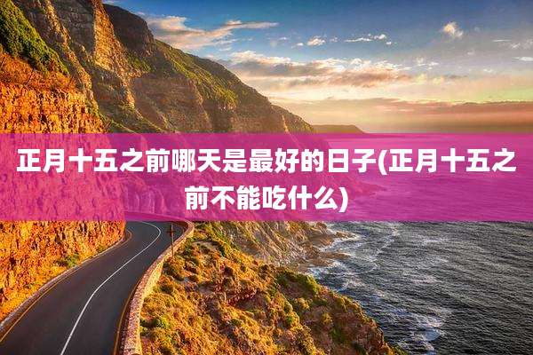 正月十五之前哪天是最好的日子(正月十五之前不能吃什么)