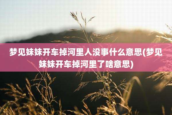 梦见妹妹开车掉河里人没事什么意思(梦见妹妹开车掉河里了啥意思)