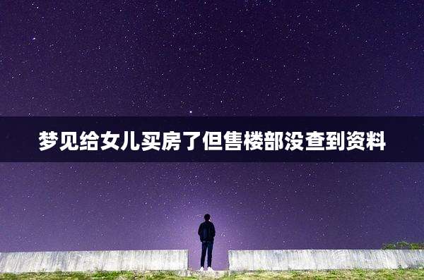 梦见给女儿买房了但售楼部没查到资料