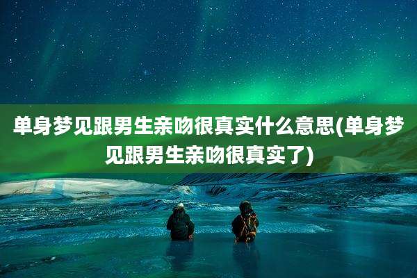 单身梦见跟男生亲吻很真实什么意思(单身梦见跟男生亲吻很真实了)