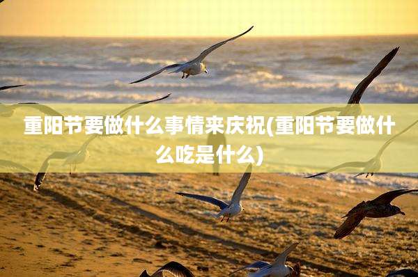 重阳节要做什么事情来庆祝(重阳节要做什么吃是什么)