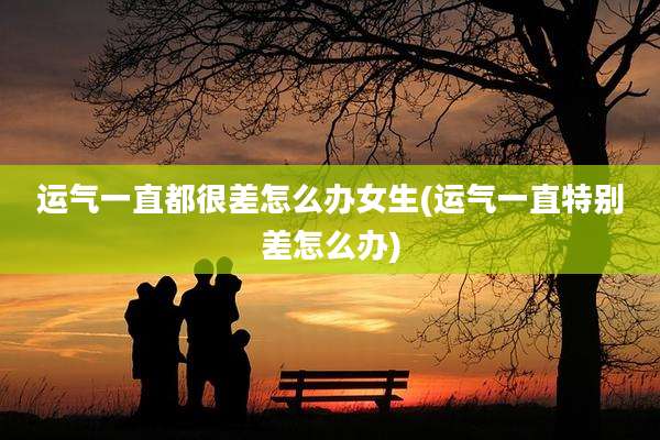 运气一直都很差怎么办女生(运气一直特别差怎么办)