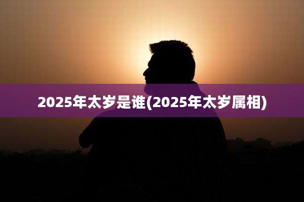 2025年太岁是谁(2025年太岁属相)