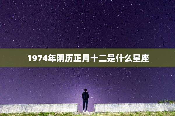 1974年阴历正月十二是什么星座