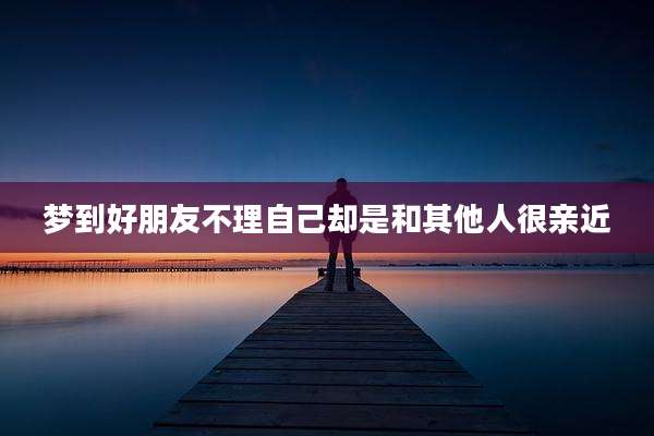 梦到好朋友不理自己却是和其他人很亲近