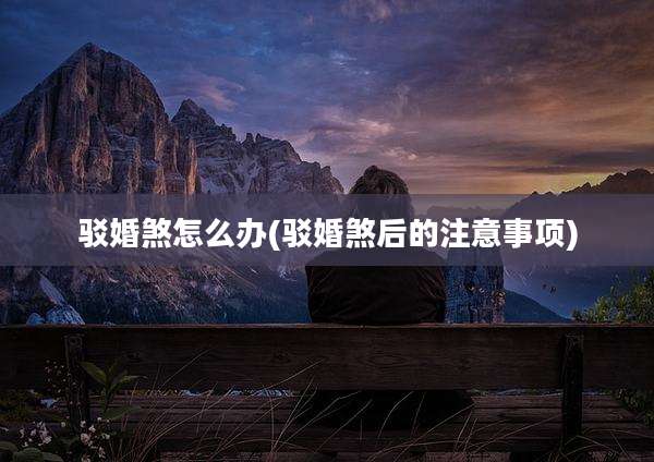 驳婚煞怎么办(驳婚煞后的注意事项)