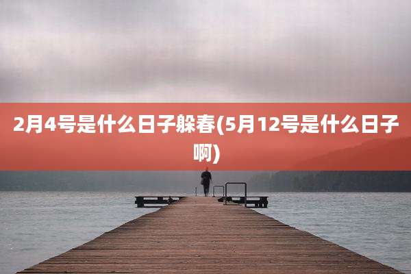 2月4号是什么日子躲春(5月12号是什么日子啊)