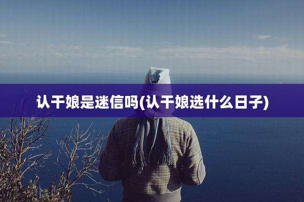 认干娘是迷信吗(认干娘选什么日子)
