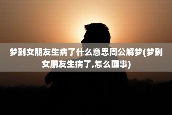 梦到女朋友生病了什么意思周公解梦(梦到女朋友生病了,怎么回事)