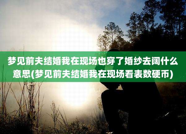 梦见前夫结婚我在现场也穿了婚纱去阔什么意思(梦见前夫结婚我在现场看表数硬币)