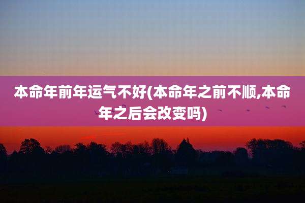 本命年前年运气不好(本命年之前不顺,本命年之后会改变吗)