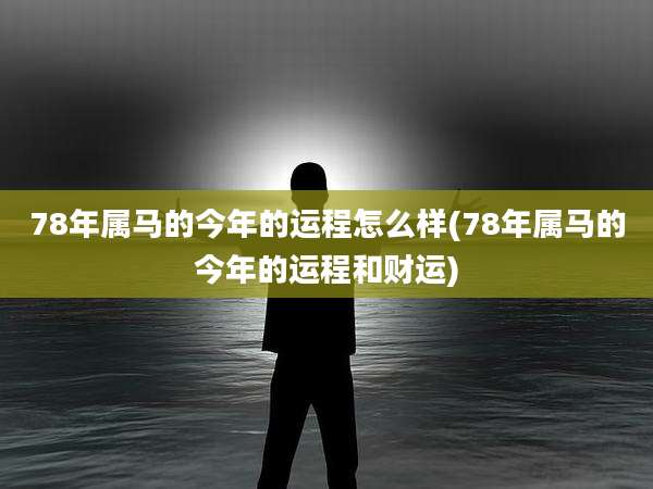 78年属马的今年的运程怎么样(78年属马的今年的运程和财运)