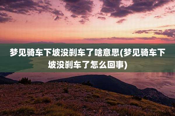 梦见骑车下坡没刹车了啥意思(梦见骑车下坡没刹车了怎么回事)