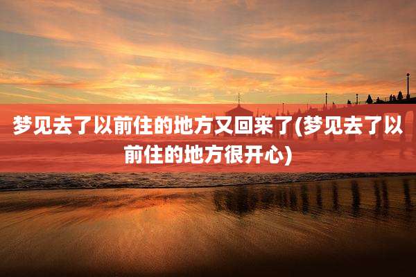 梦见去了以前住的地方又回来了(梦见去了以前住的地方很开心)