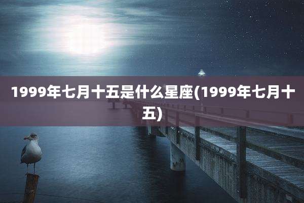 1999年七月十五是什么星座(1999年七月十五)