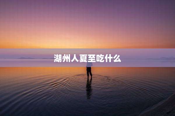 湖州人夏至吃什么