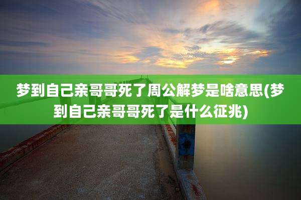 梦到自己亲哥哥死了周公解梦是啥意思(梦到自己亲哥哥死了是什么征兆)