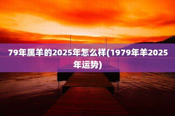79年属羊的2025年怎么样(1979年羊2025年运势)