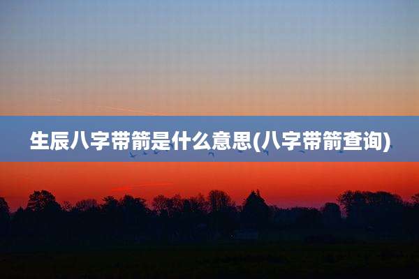 生辰八字带箭是什么意思(八字带箭查询)